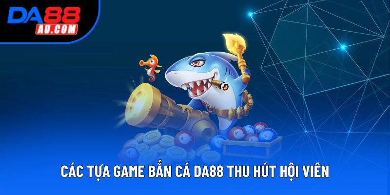 Các tựa game bắn cá DA88 thu hút hội viên Các tựa game bắn cá DA88 thu hút hội viên