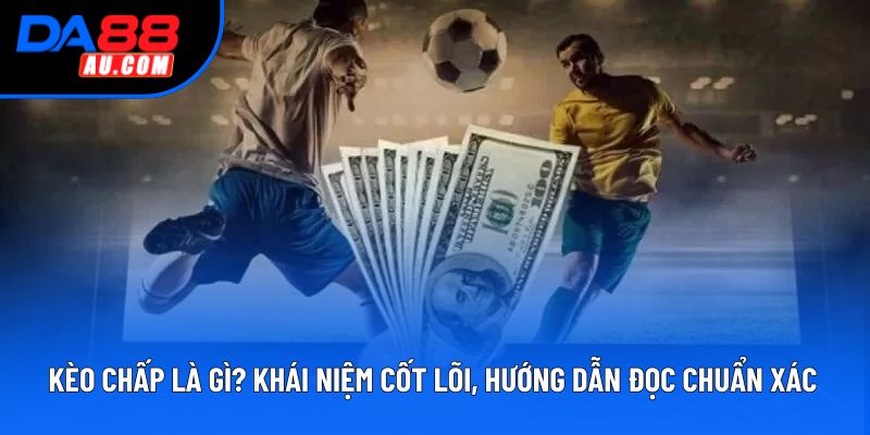 Kèo Chấp Là Gì? Khái Niệm Cốt Lõi, Hướng Dẫn Đọc Chuẩn Xác