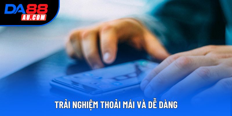 Trải nghiệm thoải mái và dễ dàng